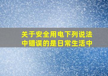 关于安全用电下列说法中错误的是日常生活中