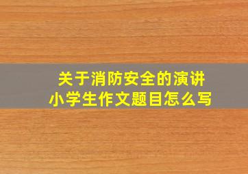 关于消防安全的演讲小学生作文题目怎么写