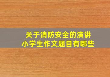 关于消防安全的演讲小学生作文题目有哪些