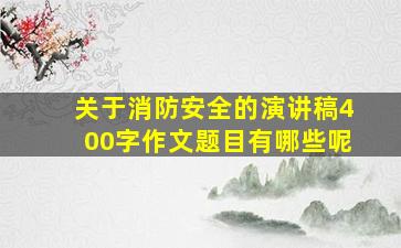 关于消防安全的演讲稿400字作文题目有哪些呢