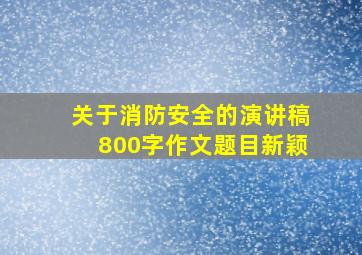 关于消防安全的演讲稿800字作文题目新颖