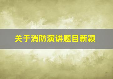 关于消防演讲题目新颖