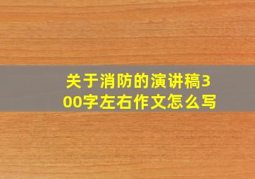 关于消防的演讲稿300字左右作文怎么写