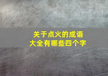 关于点火的成语大全有哪些四个字