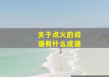 关于点火的词语有什么成语