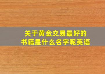 关于黄金交易最好的书籍是什么名字呢英语