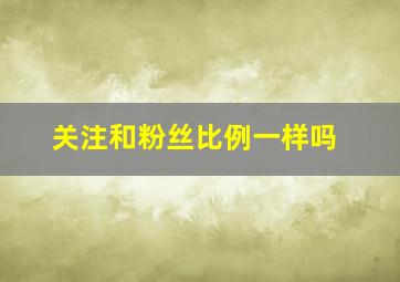 关注和粉丝比例一样吗