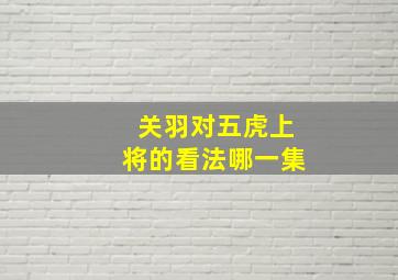 关羽对五虎上将的看法哪一集