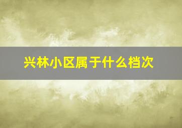 兴林小区属于什么档次