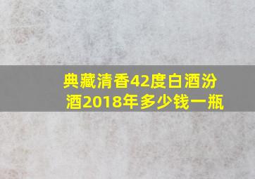 典藏清香42度白酒汾酒2018年多少钱一瓶