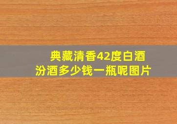 典藏清香42度白酒汾酒多少钱一瓶呢图片