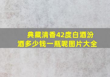 典藏清香42度白酒汾酒多少钱一瓶呢图片大全