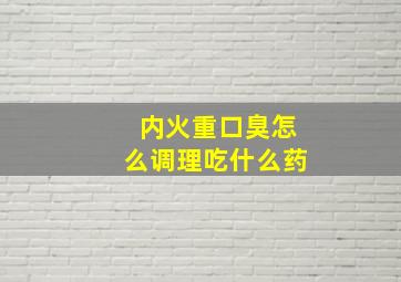 内火重口臭怎么调理吃什么药