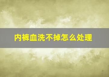 内裤血洗不掉怎么处理