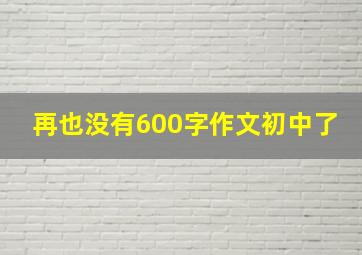 再也没有600字作文初中了