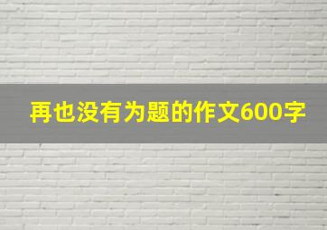 再也没有为题的作文600字