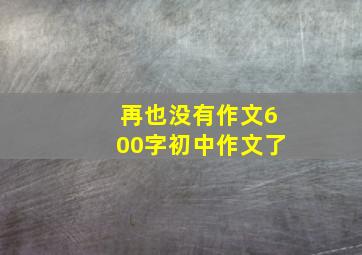 再也没有作文600字初中作文了