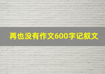 再也没有作文600字记叙文