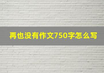 再也没有作文750字怎么写