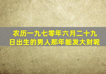 农历一九七零年六月二十九日出生的男人那年能发大财呢