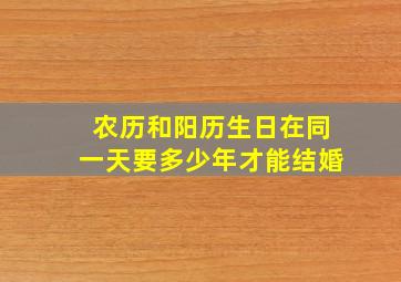 农历和阳历生日在同一天要多少年才能结婚