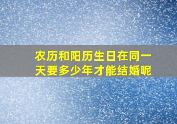 农历和阳历生日在同一天要多少年才能结婚呢