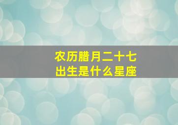 农历腊月二十七出生是什么星座