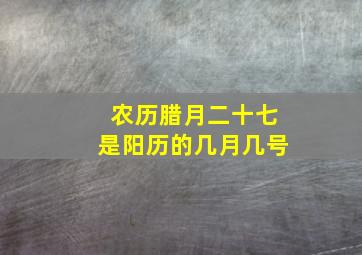 农历腊月二十七是阳历的几月几号