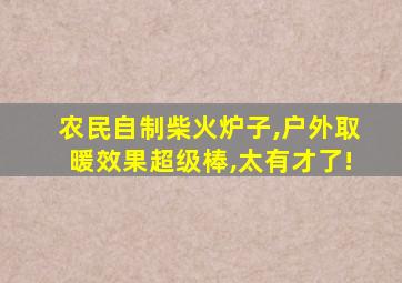 农民自制柴火炉子,户外取暖效果超级棒,太有才了!