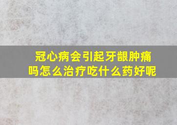 冠心病会引起牙龈肿痛吗怎么治疗吃什么药好呢