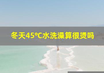 冬天45℃水洗澡算很烫吗