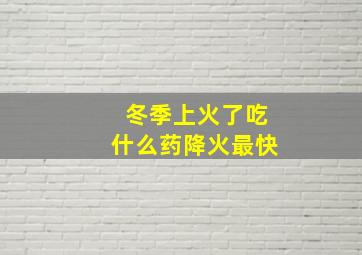 冬季上火了吃什么药降火最快