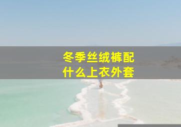 冬季丝绒裤配什么上衣外套