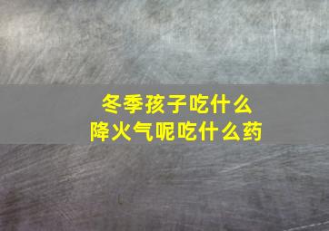 冬季孩子吃什么降火气呢吃什么药