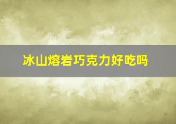 冰山熔岩巧克力好吃吗