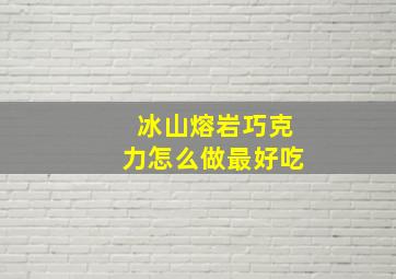 冰山熔岩巧克力怎么做最好吃