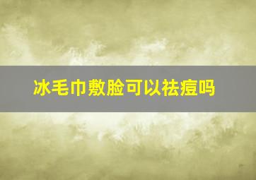 冰毛巾敷脸可以祛痘吗