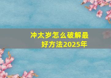 冲太岁怎么破解最好方法2025年