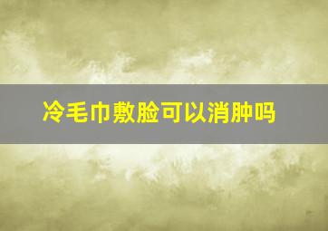 冷毛巾敷脸可以消肿吗