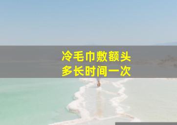 冷毛巾敷额头多长时间一次