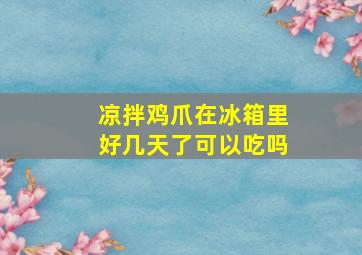 凉拌鸡爪在冰箱里好几天了可以吃吗