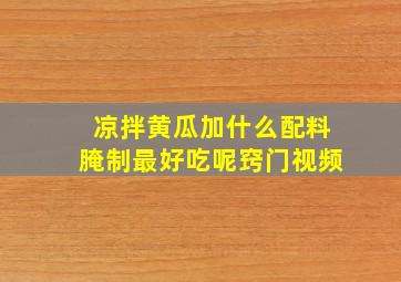 凉拌黄瓜加什么配料腌制最好吃呢窍门视频