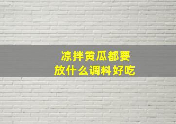 凉拌黄瓜都要放什么调料好吃