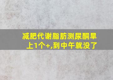 减肥代谢脂肪测尿酮旱上1个+,到中午就没了