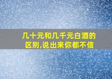 几十元和几千元白酒的区别,说出来你都不信