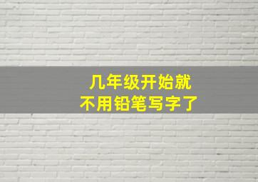 几年级开始就不用铅笔写字了