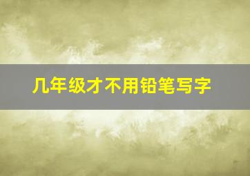 几年级才不用铅笔写字