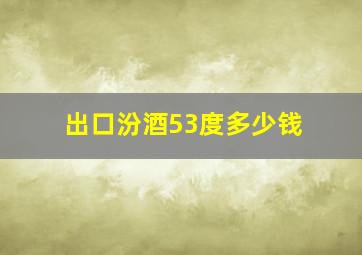 出口汾酒53度多少钱