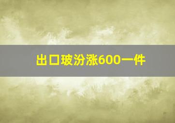 出口玻汾涨600一件