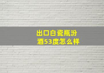 出口白瓷瓶汾酒53度怎么样